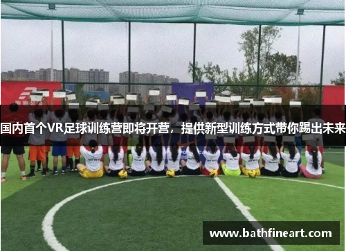 国内首个VR足球训练营即将开营，提供新型训练方式带你踢出未来